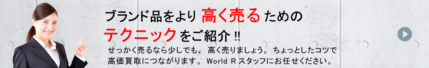 「ブランド品をより高く売るためのテクニックをご紹介！!」せっかく売るなら、少しでも高く売りましょう。ちょっとしたコツで高価買取につながります。World Rスタッフにお任せください。